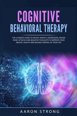Cognitive Behavioral Therapy: The Ultimate Guide to Defeat Anxiety, Depression, Anger, Panic Attacks and Negative Thoughts. Improve your Mental Health and Regain Control of Your Life - Strong, Aaron