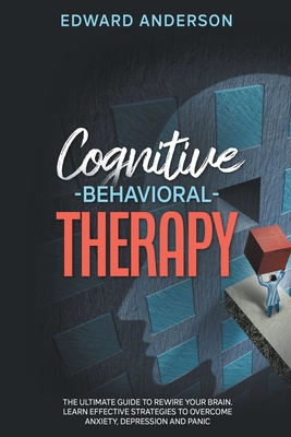 Cognitive Behavioral Therapy: The Ultimate Guide to Rewire Your Brain. Learn Effective Strategies to Overcome Anxiety, Depression and Panic. - Anderson, Edward