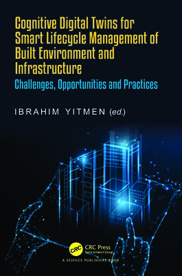 Cognitive Digital Twins for Smart Lifecycle Management of Built Environment and Infrastructure: Challenges, Opportunities and Practices - Yitmen, Ibrahim (Editor)