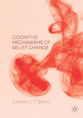 Cognitive Mechanisms of Belief Change - Smith, Aaron C T