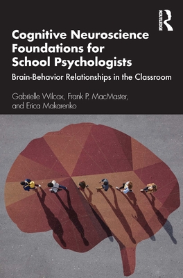 Cognitive Neuroscience Foundations for School Psychologists: Brain-Behavior Relationships in the Classroom - Wilcox, Gabrielle, and MacMaster, Frank P, and Makarenko, Erica