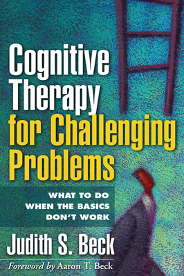 Cognitive Therapy for Challenging Problems: What to Do When the Basics Don't Work - Beck, Judith S, Dr., PhD, and Beck, Aaron T, MD (Foreword by)