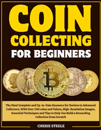 Coin Collecting for Beginners: The Most Complete and Up-to-Date Resource for Novices to Advanced Collectors, With Over 100 coins and Values, High-Resolution Images, Essential Techniques and Tips to Help You Build a Rewarding Collection from Scratch