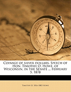 Coinage of Silver Dollars: Speech of Hon. Timothy O. Howe, of Wisconsin, in the Senate of the United States, February 5, 1878 (Classic Reprint)