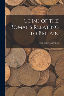 Coins of the Romans Relating to Britain - Akerman, John Yonge