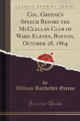 Col. Greene's Speech Before the McClellan Club of Ward Eleven, Boston, October 28, 1864 (Classic Reprint) - Greene, William Batchelder