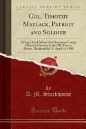 Col. Timothy Matlack, Patriot and Soldier: A Paper Read Before the Gloucester County Historical Society at the Old Tavern House, Haddonfield, N. April 14, 1908 (Classic Reprint)