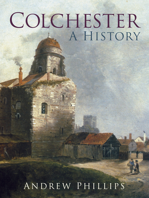 Colchester: A History - Phillips, Andrew