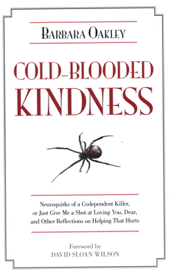 Cold-Blooded Kindness Neuroquirks of a Codependent Killer,: Or Just Give Me a Shot at Loving You, Dear, and Other Reflections on Helping That Hurts - Oakley, Barbara, and Wilson, David Sloan (Foreword by)