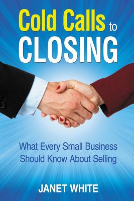 Cold Calls to Closing: What Every Small Business Should Know About Selling - White, Janet