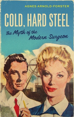 Cold, Hard Steel: The Myth of the Modern Surgeon - Arnold-Forster, Agnes