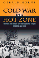 Cold War in a Hot Zone: The United States Confronts Labor and Independence Struggles in the British West Indies - Horne, Gerald