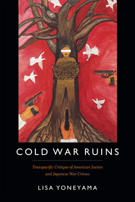 Cold War Ruins: Transpacific Critique of American Justice and Japanese War Crimes - Yoneyama, Lisa, Professor