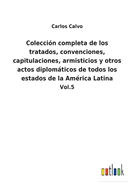 Coleccin completa de los tratados, convenciones, capitulaciones, armisticios y otros actos diplomticos de todos los estados de la Amrica Latina: Vol.5