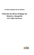 Coleccin de Obras Arbigas de Historia y Geografa: Vol.1 Ajbar Machmua