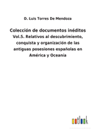 Colecci?n de documentos in?ditos: Vol.5. Relativos al descubrimiento, conquista y organizaci?n de las antiguas posesiones espaolas en Am?rica y Ocean?a