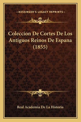 Coleccion de Cortes de Los Antiguos Reinos de Espana (1855) - Real Academia De La Historia