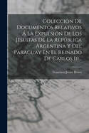 Coleccion De Documentos Relativos A La Expulsion De Los Jesuitas De La Republica Argentina Y Del Paraguay En El Reinado De Carlos Iii...