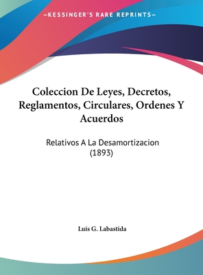 Coleccion de Leyes, Decretos, Reglamentos, Circulares, Ordenes y Acuerdos: Relativos a la Desamortizacion (1893) - Labastida, Luis G