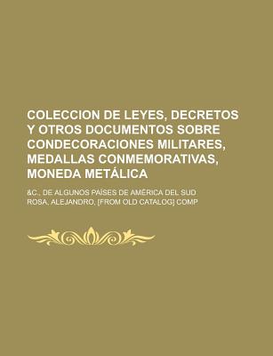 Coleccion De Leyes, Decretos Y Otros Documentos Sobre Condecoraciones Militares, Medallas Conmemorativas, Moneda Metlica: &c., De Algunos Pa?ses De Am?rica Del Sud - Rosa, Alejandro A