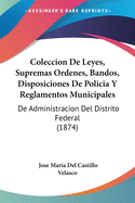Coleccion De Leyes, Supremas Ordenes, Bandos, Disposiciones De Policia Y Reglamentos Municipales: De Administracion Del Distrito Federal (1874)