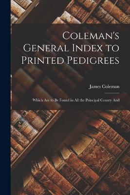 Coleman's General Index to Printed Pedigrees; Which are to be Found in all the Principal County And - Coleman, James