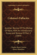 Colenso's Fallacies: Another Review Of The Bishop Of Natal, With An Introductory Essay And Review Of Part 2 (1864)