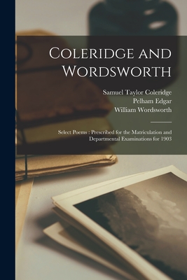 Coleridge and Wordsworth [microform]: Select Poems: Prescribed for the Matriculation and Departmental Examinations for 1903 - Coleridge, Samuel Taylor 1772-1834, and Edgar, Pelham 1871-1948, and Wordsworth, William 1770-1850