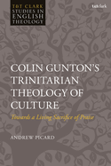 Colin Gunton's Trinitarian Theology of Culture: Towards a Living Sacrifice of Praise