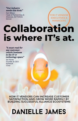 Collaboration is where IT's at: How IT vendors can increase customer satisfaction and grow more rapidly by building successful alliance ecosystems - James, Danielle