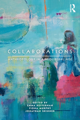 Collaborations: Anthropology in a Neoliberal Age - Heffernan, Emma (Editor), and Murphy, Fiona (Editor), and Skinner, Jonathan (Editor)