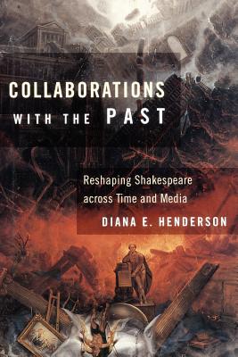 Collaborations with the Past: Reshaping Shakespeare Across Time and Media - Henderson, Diana E