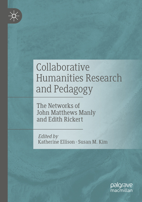 Collaborative Humanities Research and Pedagogy: The Networks of John Matthews Manly and Edith Rickert - Ellison, Katherine (Editor), and Kim, Susan M. (Editor)