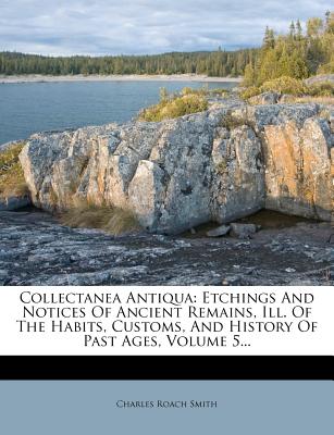 Collectanea Antiqua: Etchings and Notices of Ancient Remains, Ill. of the Habits, Customs, and History of Past Ages, Volume 5... - Smith, Charles Roach