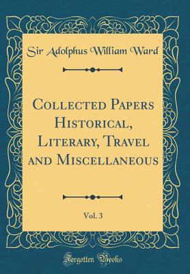 Collected Papers Historical, Literary, Travel and Miscellaneous, Vol. 3 (Classic Reprint) - Ward, Sir Adolphus William