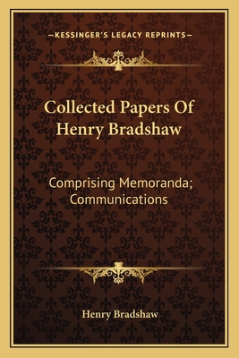 Collected Papers of Henry Bradshaw: Comprising Memoranda; Communications - Bradshaw, Henry