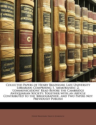 Collected Papers of Henry Bradshaw, Late University Librarian: Comprising 1. 'Memoranda'; 2. 'Communications' Read Before the Cambridge Antiquarian Society; Together with an Article Contributed to the 'Bibliographer', and Two Papers Not Previously Publish - Bradshaw, Henry, and Jenkinson, Francis