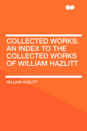 Collected Works. an Index to the Collected Works of William Hazlitt