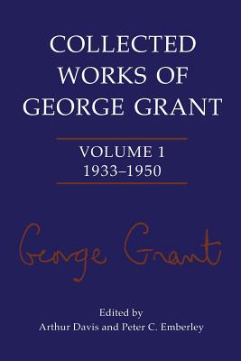 Collected Works of George Grant: Volume 1 (1933-1950) - Grant, George, and Davis, Arthur (Editor), and Emberley, Peter C (Editor)