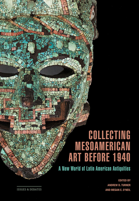 Collecting Mesoamerican Art Before 1940: A New World of Latin American Antiquities - D Turner, Andrew (Editor), and O'Neil, Megan E (Editor), and Achim, Miruna (Contributions by)