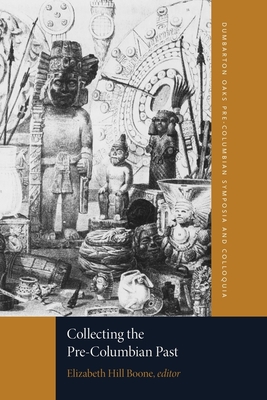 Collecting the Pre-Columbian Past: A Symposium at Dumbarton Oaks, 6th and 7th October 1990 - Boone, Elizabeth Hill (Editor), and Barnet-Sanchez, Holly (Contributions by), and Braun, Barbara (Contributions by)