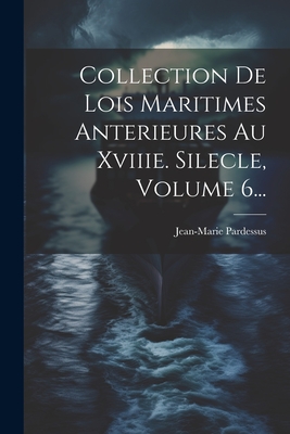 Collection de Lois Maritimes Anterieures Au Xviiie. Silecle, Volume 6... - Pardessus, Jean-Marie