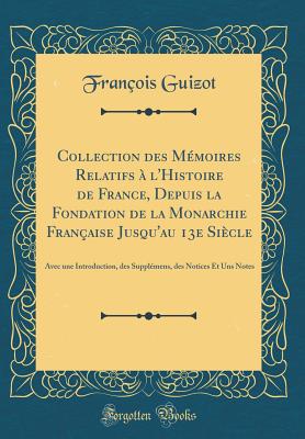 Collection Des Mmoires Relatifs  l'Histoire de France, Depuis La Fondation de la Monarchie Franaise Jusqu'au 13e Sicle: Avec Une Introduction, Des Supplmens, Des Notices Et Uns Notes (Classic Reprint) - Guizot, Francois Pierre Guilaume