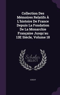 Collection Des Mmoires Relatifs  L'histoire De France Depuis La Fondation De La Monarchie Franaise Jusqu'au 13E Sicle, Volume 18 - Guizot