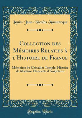 Collection Des Mmoires Relatifs  l'Histoire de France: Mmoires Du Chevalier Temple; Histoire de Madame Henriette d'Angleterre (Classic Reprint) - Monmerque, Louis-Jean-Nicolas