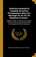 Collection G?n?rale Et Compl?te De Lettres, Proclamations, Discours, Messages &c. &c. &c. De Napoleon Le Grand ..: R?dig?e D'apr?s Le Moniteur Etc., Class?e Suivant L'ordre Du Temps (1796-1807), Accompagn?e De Notes Historiques