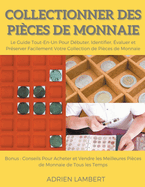 Collectionner des Pices de Monnaie.Le Guide Tout-En-Un Pour Dbuter, Identifier, valuer et Prserver Facilement Votre Collection de Pices de Monnaie