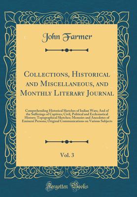 Collections, Historical and Miscellaneous, and Monthly Literary Journal, Vol. 3: Comprehending Historical Sketches of Indian Wars; And of the Sufferings of Captives; Civil, Political and Ecclesiastical History; Topographical Sketches; Memoirs and Anecdote - Farmer, John