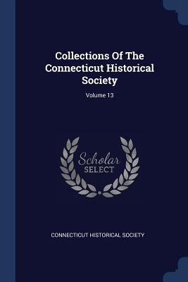 Collections Of The Connecticut Historical Society; Volume 13 - Society, Connecticut Historical