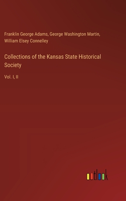 Collections of the Kansas State Historical Society: Vol. I, II - Adams, Franklin George, and Martin, George Washington, and Connelley, William Elsey